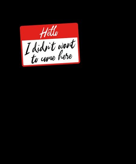 Qwertee: Hello I didnt want to come here