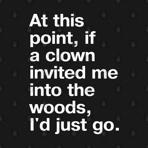 TeePublic: "At this point, if a clown invited me into the woods, I'd just go." in plain white letters - nothing left to lose