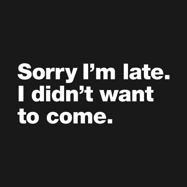 TeePublic: Sorry I'm late. I didn't want to come.