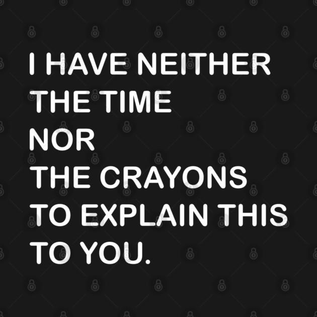 TeePublic: i have neither the time nor hte crayons to explain this to you